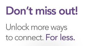 Don't miss out! Unlock more ways to connect. For less.