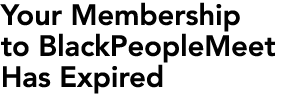 Your Membership to BlackPeopleMeet.com Has Expired